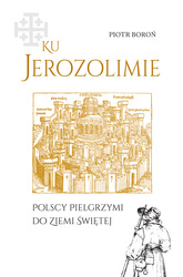 Ku Jerozolimie. Polscy pielgrzymi do Ziemi Świętej