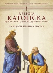 ŚW. JÓZEF SEBASTIAN PELCZAR - RELIGIA KATOLICKA. JEJ PODSTAWY, JEJ ŹRÓDŁA I JEJ PRAWDY WIARY