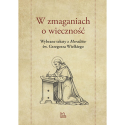 W zmaganiach o wieczność. Wybrane teksty z "Moraliów" św. Grzegorza Wielkiego