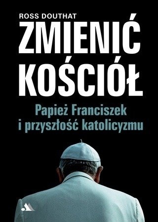 Zmienić Kościół. Papież Franciszek i przyszłość katolicyzmu