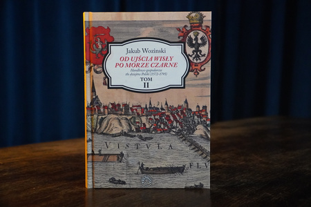 Jakub Wozinski - Od ujścia Wisły po Morze Czarne. Handlowo-gospodarcze tło dziejów Polski (1572-1795) TOM II