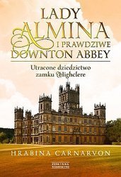 Lady Almina i prawdziwe Downton Abbey. Utracone dziedzictwo zamku Highclere.